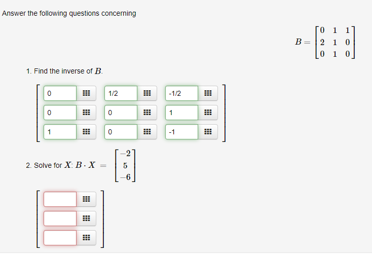 Answer the following questions concerning
ГО 1
В
2 1 0
0 1 0
1. Find the inverse of B
0
1/2
-1/2
1
1
2. Solve for X: B-X
5
-1
O
