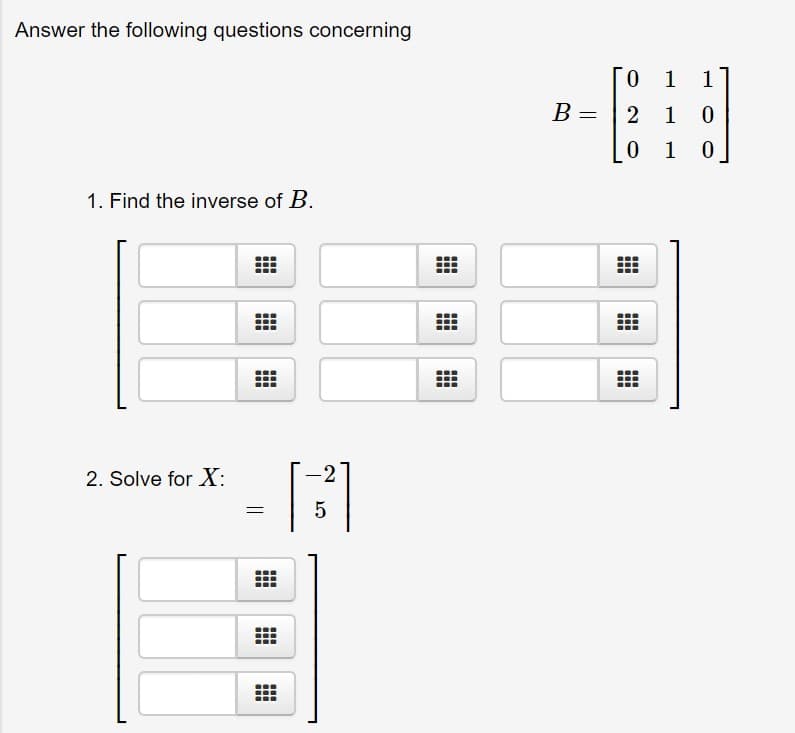 Answer the following questions concerning
0 1
1
2 1
0
0 1
0
1. Find the inverse of B
2
2. Solve for X:
5
