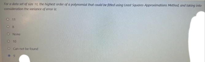 For a data set of size 10, the highest order of a polynomial that could be fitted using Least Squares-Approximations Method, and taking into
consideration the variance of error is:
O 11
08
O None
O 10
O Can not be found