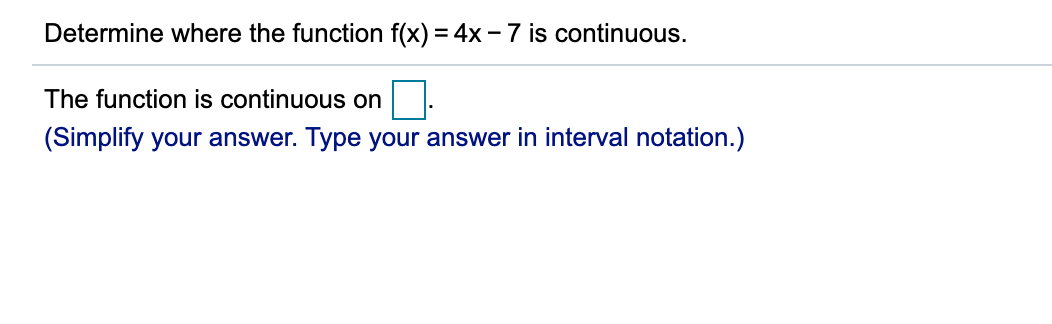 Determine where the function f(x) = 4x – 7 is continuous.
The function is continuous on
(Simplify your answer. Type your answer in interval notation.)
