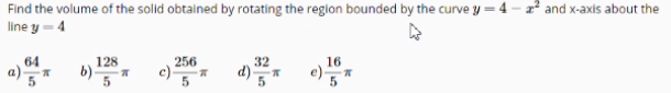 Find the volume of the solid obtained by rotating the region bounded by the curve y = 4 – a² and x-axis about the
line y = 4
256
c)
128
16
a)5* b)*
