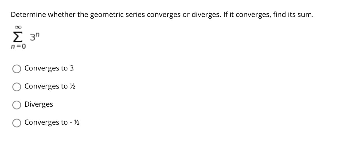 Determine whether the geometric series converges or diverges. If it converges, find its sum.
Σ 3"
n=0
Converges to 3
Converges to ½
Diverges
Converges to - ½
