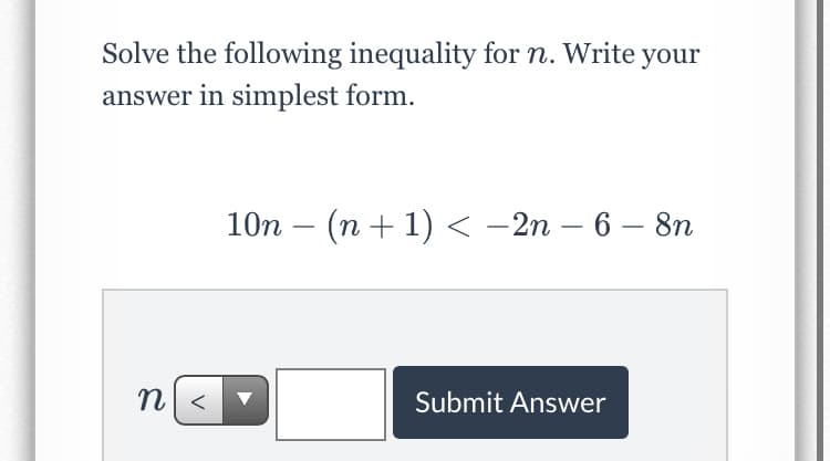 Solve the following inequality for n. Write your
answer in simplest form.
10n – (n + 1) < -2n – 6 – 8n
n <
Submit Answer

