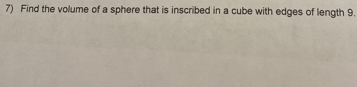 7) Find the volume of a sphere that is inscribed in a cube with edges of length 9.
