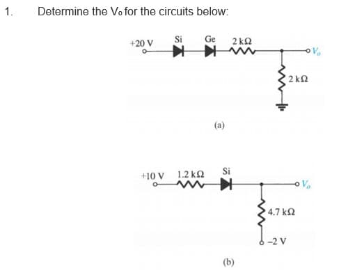 1.
Determine the Vo for the circuits below:
Si
Ge
2 k2
+20 V
2 kQ
(a)
Si
+10 V
1.2 k2
Vo
4.7 k2
(b)
