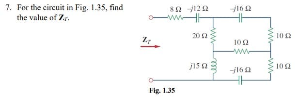 7. For the circuit in Fig. 1.35, find
8Ω /12Ω
wwHE
-j16 2
the value of Zr.
20 Ω
10 Ω
10Ω
j15 2
10 Ω
-j16 2
Fig. 1.35

