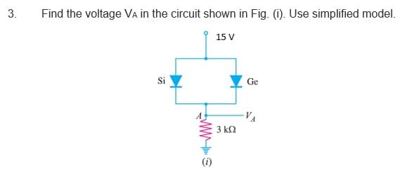 Find the voltage VA in the circuit shown in Fig. (i). Use simplified model.
15 V
Si
Ge
3 k2
(i)
3.
