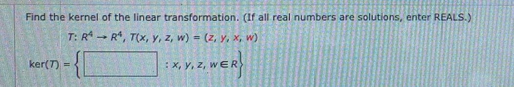 Find the kernel of the linear transformation. (If all real numbers are solutions, enter REALS.)
T: R R, T(x, y, z, w) = (z, y, x, w)
WER
ker(T) =
: x, y, z, wE
