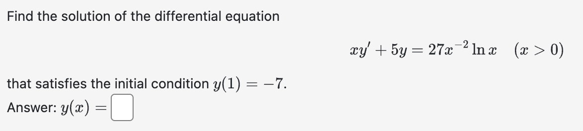 Find the solution of the differential equation
that satisfies the initial condition y(1) = −7.
0
Answer: y(x) =
=
xy' + 5y = 27x¯²lnx (x > 0)