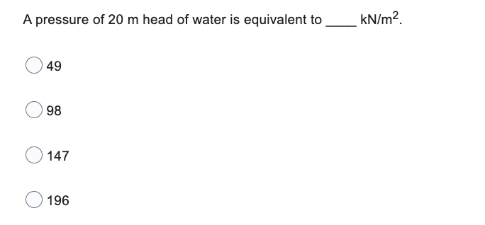 A pressure of 20 m head of water is equivalent to
49
98
147
196
kN/m².