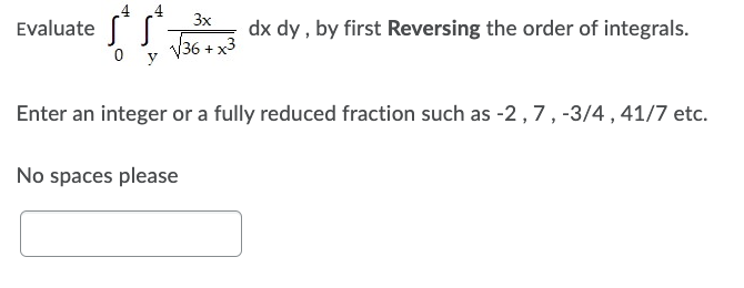 324²
3x
Evaluate
dx dy, by first Reversing the order of integrals.
√36 + x3
0
Enter an integer or a fully reduced fraction such as -2, 7, -3/4, 41/7 etc.
No spaces please
y