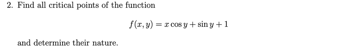 2. Find all critical points of the function
f (x, y) = x cos y + sin y + 1
and determine their nature.
