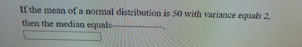 If the mean of a normal distribution is 50 with variance equals 2.
then the median
equals-
