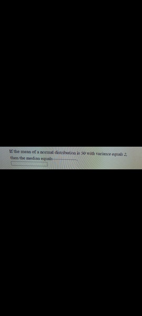 If the mean of a normal distribution is 50 with variance equals 2,
then the median equals-
