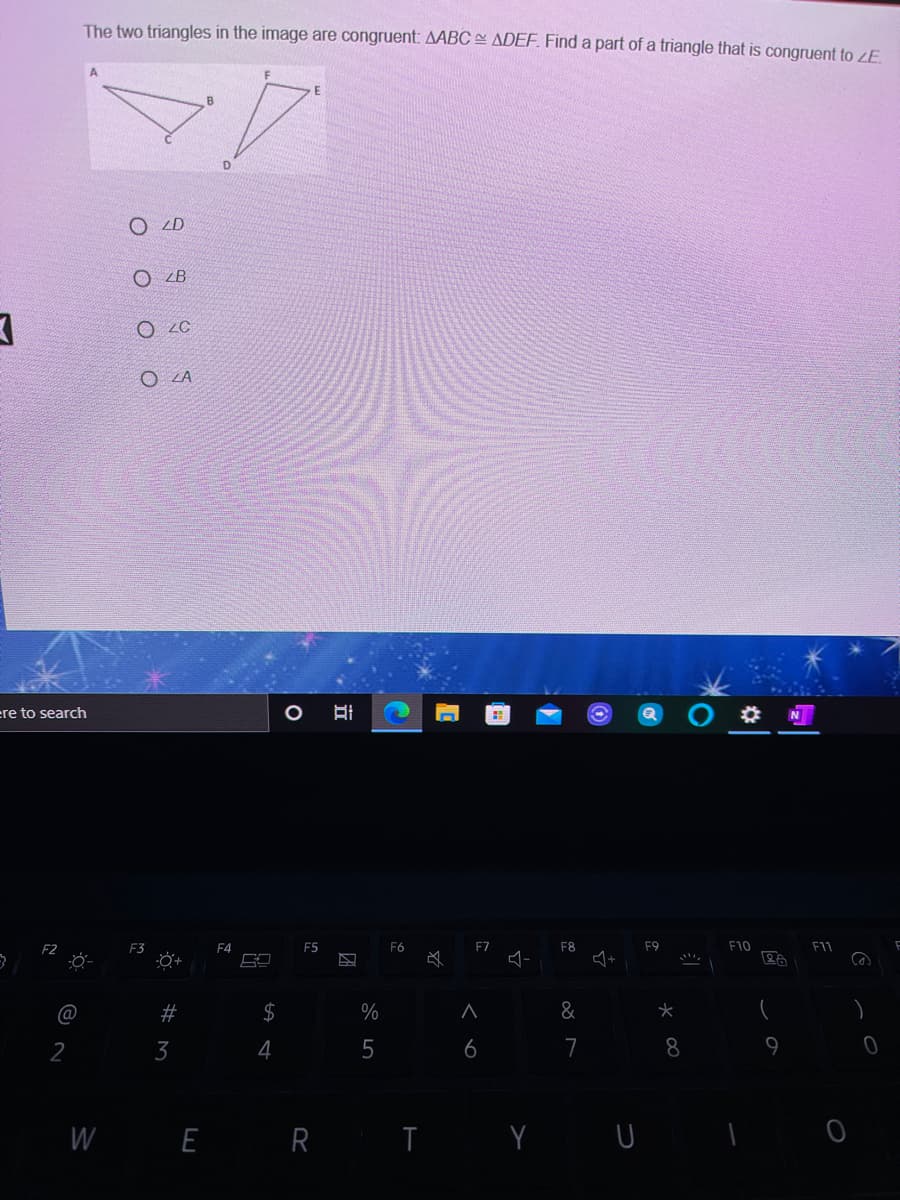 The two triangles in the image are congruent: AABC ADEF. Find a part of a triangle that is congruent to LE
O ZD
O ZB
O 2C
O LA
re to search
F4
F5
F6
F7
F8
F10
F11
@
$
%
&
2
3
4
6
7
WE R I
立
%24
