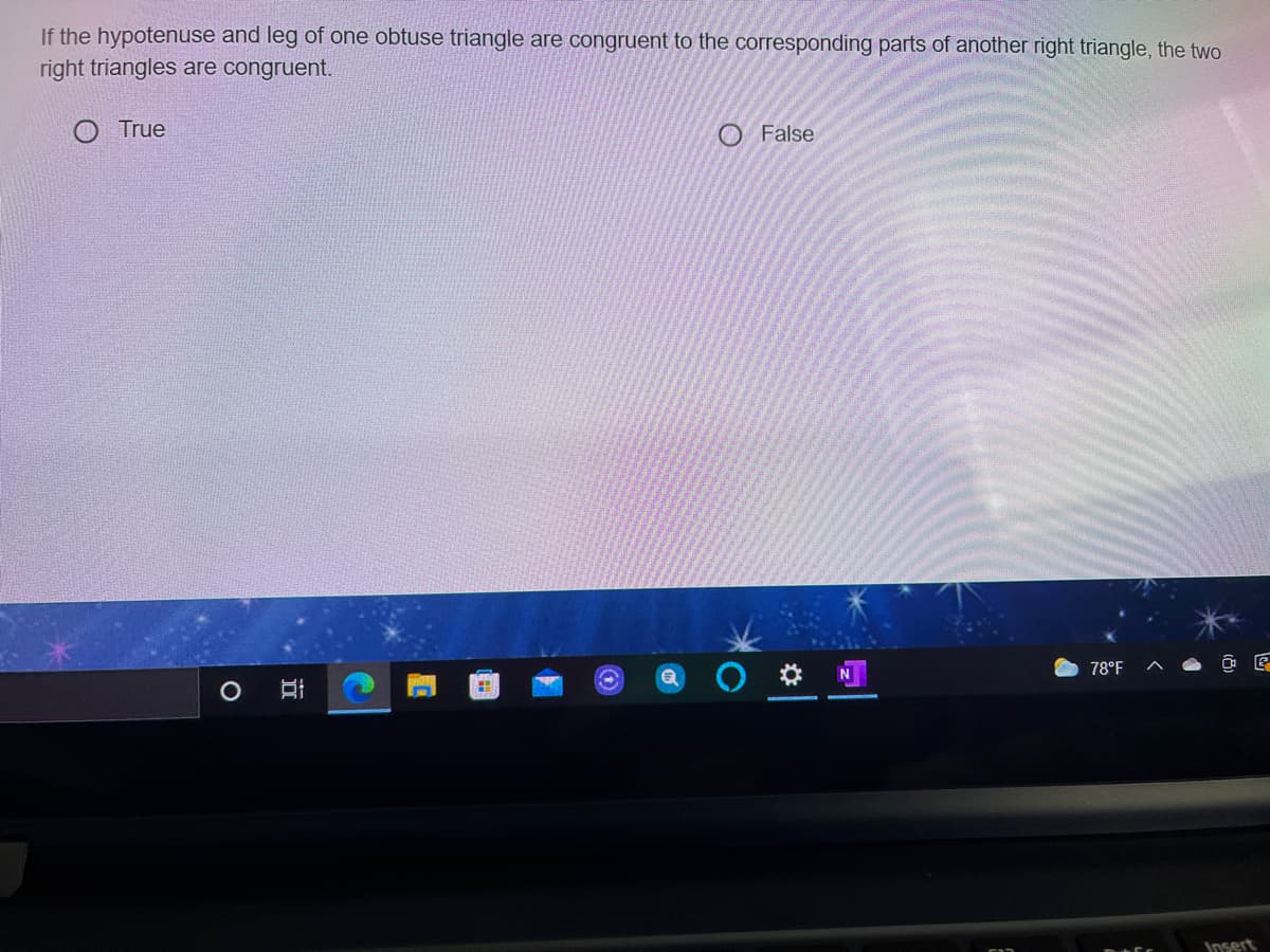 If the hypotenuse and leg of one obtuse triangle are congruent to the corresponding parts of another right triangle, the two
right triangles are congruent.
True
O False
78°F
Dsert
近
