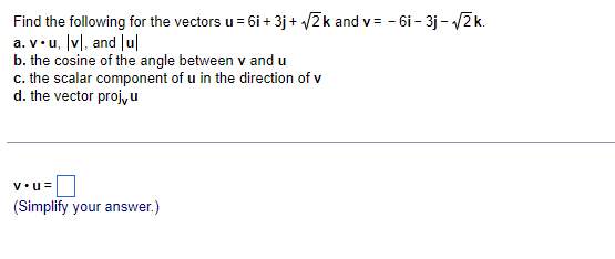 Find the following for the vectors u = 6i + 3j+ VZk and v= - 6i – 3j - 2k.
a. v•u, Įvl, and |ul
b. the cosine of the angle between v and u
c. the scalar component of u in the direction of v
d. the vector proj,u
v•u=
(Simplify your answer.)
