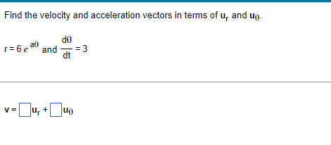Find the velocity and acceleration vectors in terms of u, and ug.
do
r= 6 e a0 and
-= 3
dt
v =Ju, +Juo
