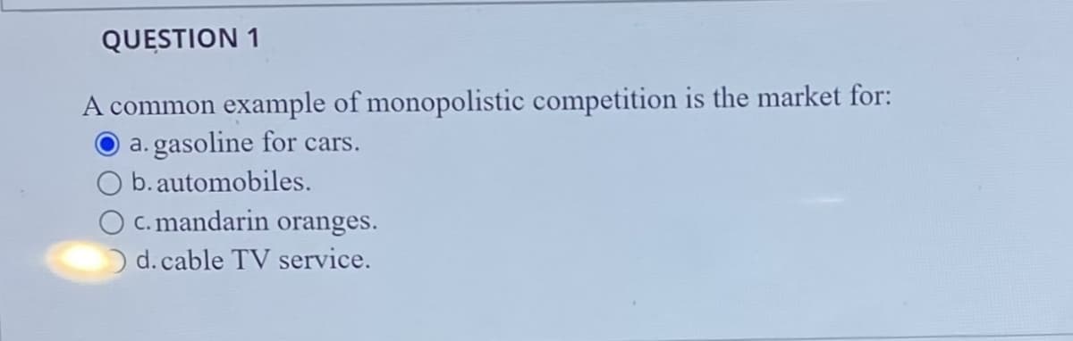 QUESTION 1
A common example of monopolistic competition is the market for:
a. gasoline for cars.
O b. automobiles.
O c. mandarin oranges.
d. cable TV service.
