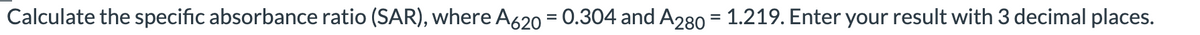 Calculate the specific absorbance ratio (SAR), where A620 = 0.304 and A280 = 1.219. Enter your result with 3 decimal places.
