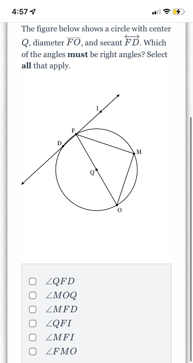4:57 4
The figure below shows a circle with center
Q, diameter FO, and secant FD. Which
of the angles must be right angles? Select
all that apply.
F
M
ZQFD
ZMOQ
ZMFD
ZQFI
ZMFI
ZFMO
