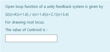 Open loop function of a unity feedback system is given by
G(s)=K(5+1.6) / s(s+1.4)(5+2.1)(s+3.4)
For drawing root locus,
The value of Centroid is :

