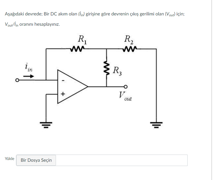 Aşağıdaki devrede; Bir DC akım olan (lin) girişine göre devrenin çıkış gerilimi olan (Vout) için;
Vout/¡in oranını hesaplayınız.
Yükle
iin
Bir Dosya Seçin
+
R₁
R3
R₂
Vout
