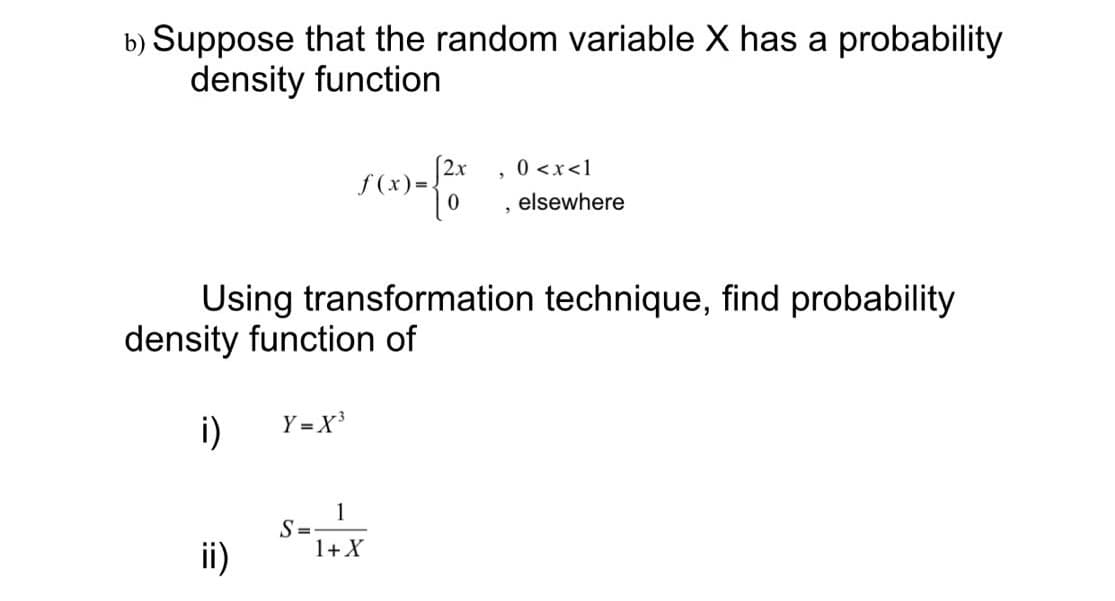 b) Suppose that the random variable X has a probability
density function
0 <x<1
f(x)=
elsewhere
Using transformation technique, find probability
density function of
i)
Y = X³
1
S =
1+X
ii)
