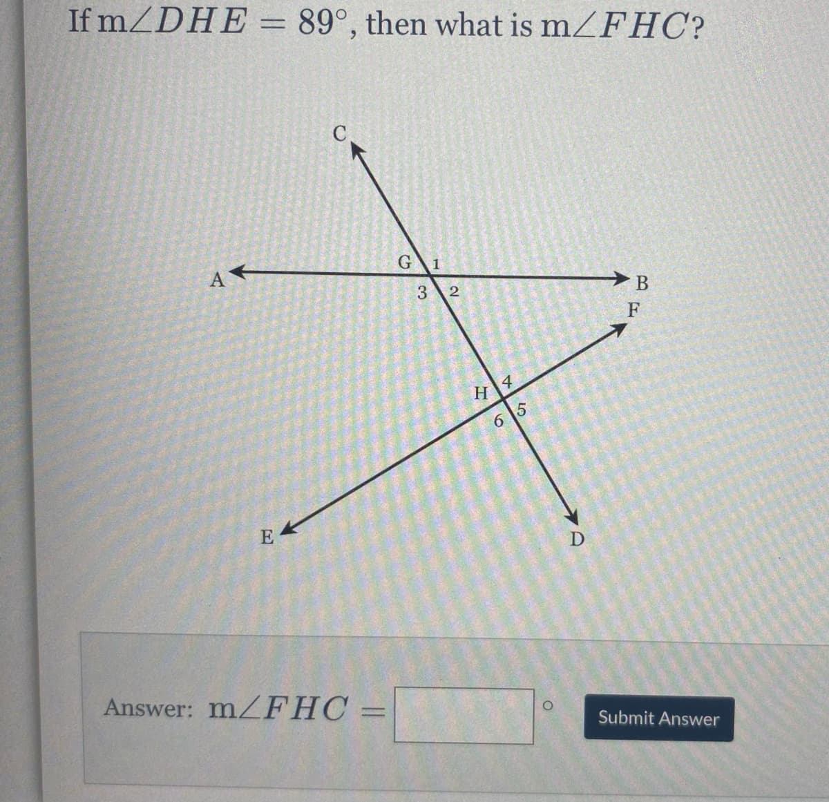 If m/DHE = 89°, then what is mZFHC?
C.
G\1
3 2
F
H.
6 5
Answer: m/FHC =
Submit Answer
B.
