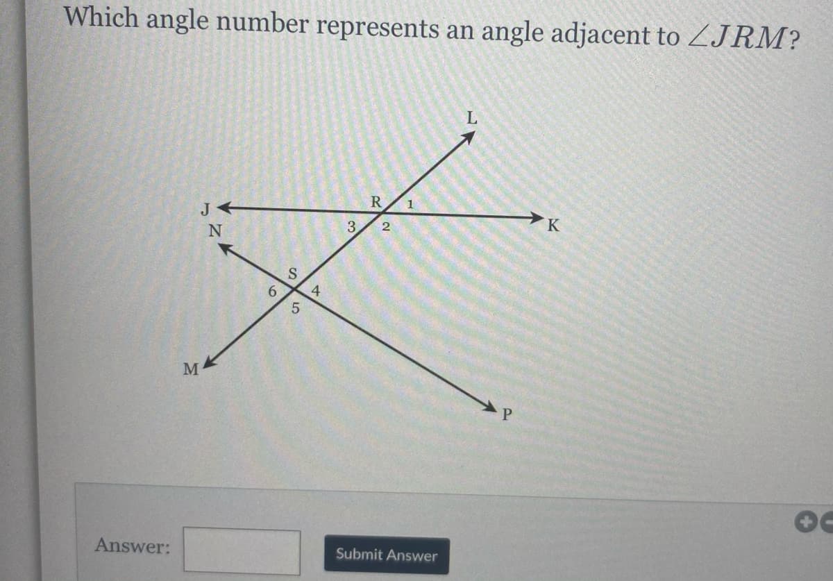 Which angle number represents an angle adjacent to ZJRM?
R
K
3
2
6.
4
M
Answer:
Submit Answer
