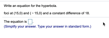 Write an equation for the hyperbola.
foci at (15,0) and (– 15,0) and a constant difference of 18.
The equation is
(Simplify your answer. Type your answer in standard form.)
