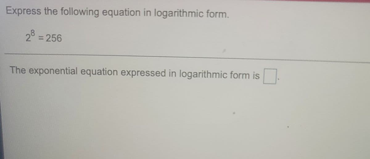 Express the following equation in logarithmic form.
23 = 256
The exponential equation expressed in logarithmic form is
