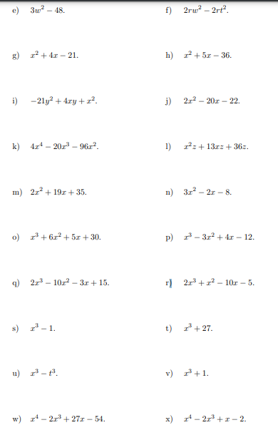 e)
g) z² + 4z - 21.
i)
3w² - 48.
-21y² + 4xy + x².
k) 42¹-201³- 96x².
m) 2x² + 19r+ 35.
9)
o) 2³+6x² + 5x + 30.
2r³10r²-3x+15.
s) 2³-1.
2³-1³.
w) ¹-2r³+27z - 54.
f) 2rw²-2rt².
h) 1²+52-36.
j) 2r²20x22.
1) ²z+13rz+36z.
n) 3x² - 2r -8.
p) ³3x² + 4x - 12.
r) 2x³+x²-10z - 5.
t) ²³+27.
v) ³+1.
x) ¹-2x³ + x -2.