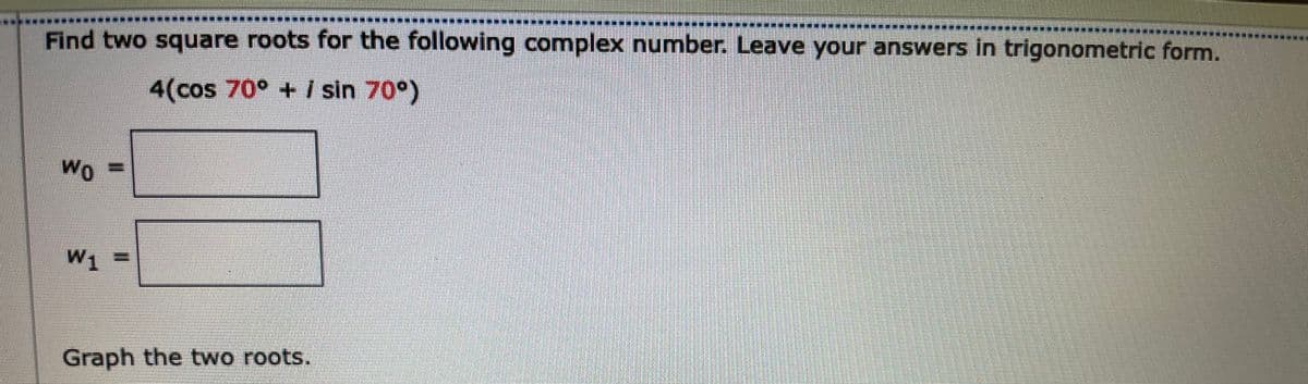 Find two square roots for the following complex number. Leave your answers in trigonometric form.
4(cos 70° + i sin 70°)
Wo
Graph the two roots.
