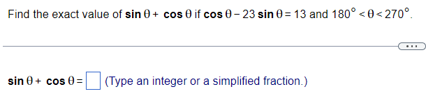 Find the exact value of sin 0+ cos 0 if cos 0- 23 sin 0 = 13 and 180° < 0 < 270°.
...
sin 0+ cos 0 =
(Type an integer or a simplified fraction.)
