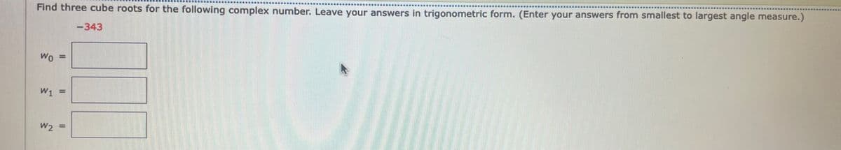 Find three cube roots for the following complex number. Leave your answers in trigonometric form. (Enter your answers from smallest to largest angle measure.)
-- ....
-343
Wo =
%D
W1 =
W2 =
%3D
