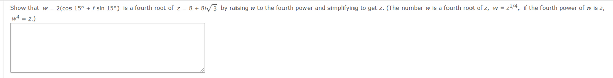 Show that w = 2(cos 15° + i sin 15°) is a fourth root of z = 8 + 8i3 by raising w to the fourth power and simplifying to get z. (The number w is a fourth root of z, w = z!/4, if the fourth power of w is z,
w = z.)
