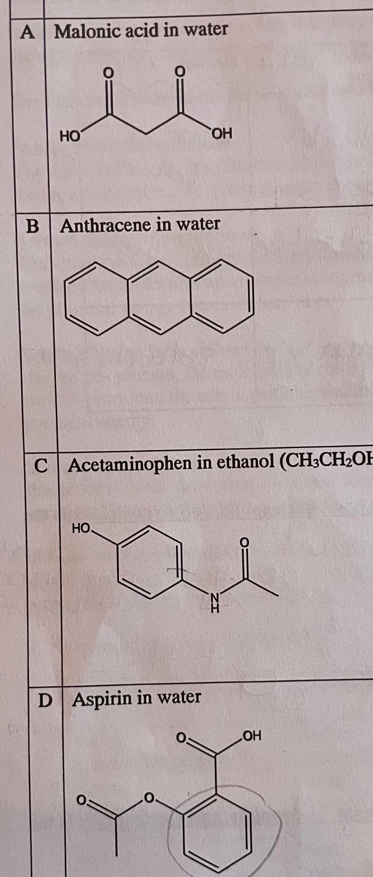 A Malonic acid in water
HO
O
B Anthracene in water
HO.
C Acetaminophen in ethanol (CH3CH₂OH
D Aspirin in water
O
OH
O:
ZH
OH