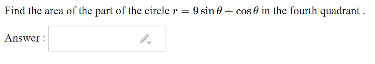 Find the area of the part of the circle r = 9 sin 0 + cos 0 in the fourth quadrant .
Answer :

