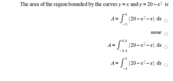 The area of the region bounded by the curves y =x and y = 20 -x² is
A =
[* |20-x²-x| dv
-5
попе
4.4
= ]" |20 –x²-x| dr
-4.4
5
A =
|20-x²-x| dr
-4
