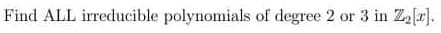 Find ALL irreducible polynomials of degree 2 or 3 in Ze[r).
