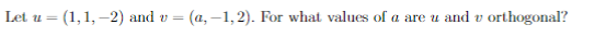 Let u = (1,1, –2) and v
(a, –1,2). For what values of a are u and v orthogonal?
