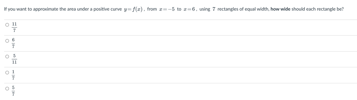 If you want to approximate the area under a positive curve y= f(x), from x=-5 to x=6, using 7 rectangles of equal width, how wide should each rectangle be?
11
7
11
