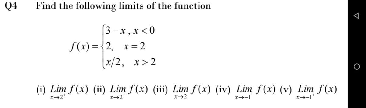 Q4
Find the following limits of the function
(3—х, х <0
f(x) ={2, x=2
|x/2, x>2
(i) Lim f(x) (ii) Lim f (x) (iii) Lim f(x) (iv) Lim f(x) (v) Lim f(x)
x→2*
x→2
x→2
x→-1
x→-1*

