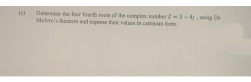 Determine the four fourth roots of the complex number Z =3-4j , using De
Moivre's theorem and express their values in cartesian form.
(c)

