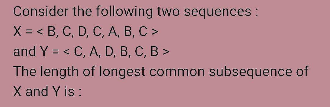 Consider the following two sequences :
X%3< В, С, D, C, А, В, С >
and Y %3D < C, А, D, B, C, В >
The length of longest common subsequence of
X and Y is :
1.
