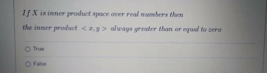 If X is inner product space over real numbers then
the inner product <r, y> always greater than or equal to zero
O True
False

