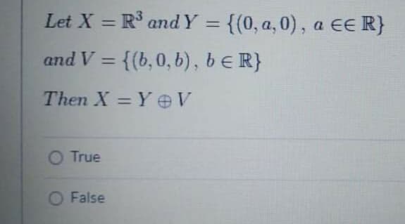 Let X = R° and Y = {(0, a,0), a EE R}
and V = {(b, 0, b), beR}
%3D
Then X = Y eV
%3D
True
O False
