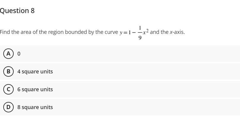 Question 8
Find the area of the region bounded by the curve y= 1-x² and the x-axis.
9
A) o
B
4 square units
C) 6 square units
D 8 square units
