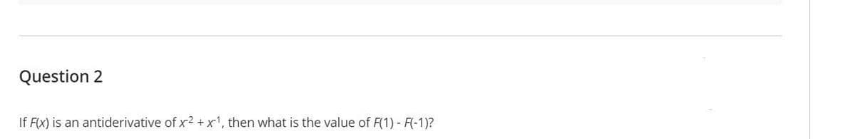 Question 2
If F(x) is an antiderivative of x2 + x1, then what is the value of F(1) - F(-1)?
